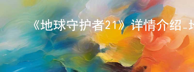 曾美珠发布《地球守护者21》详情介绍_地球守护者21已完结在线观看_地球守护者21迅雷下载_日漫